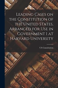 Leading Cases on the Constitution of the United States, Arranged for use in Government 1 at Harvard University