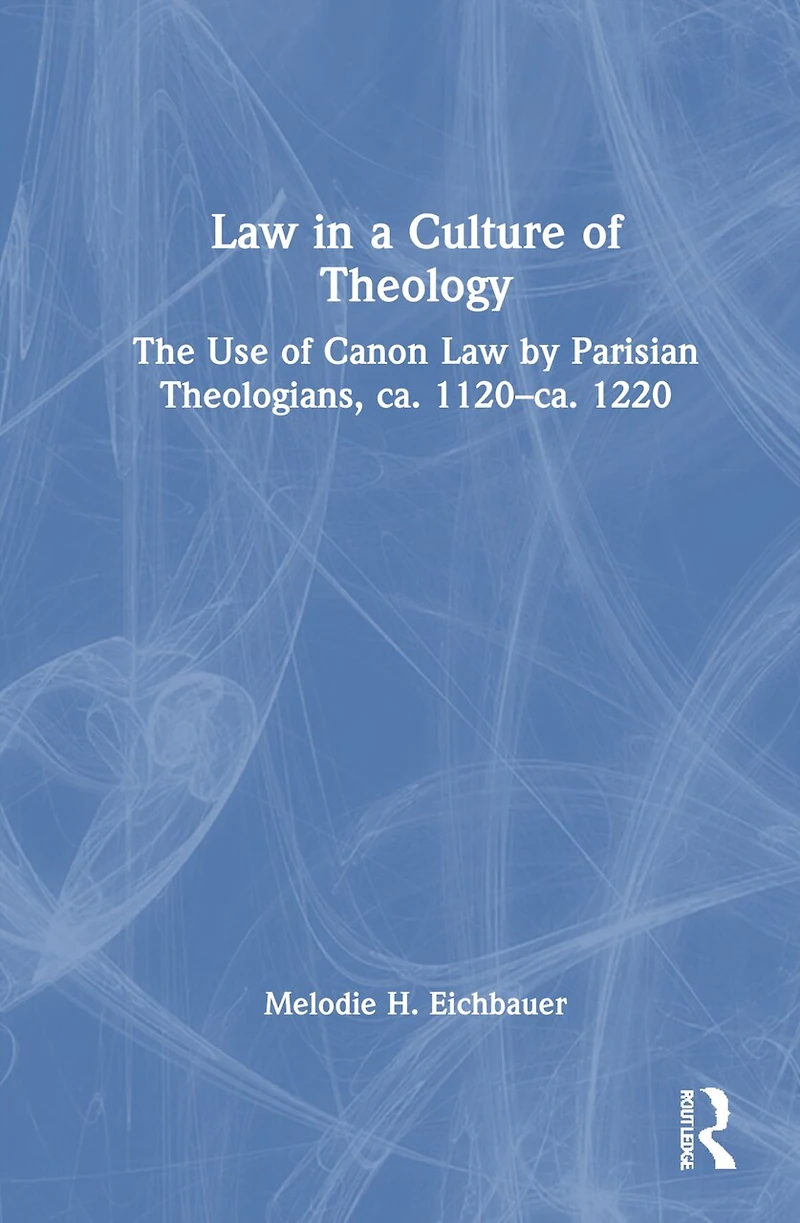 Law a Culture of Theology: The Use Canon by Parisian Theologians, ca. 1120-ca. 1220