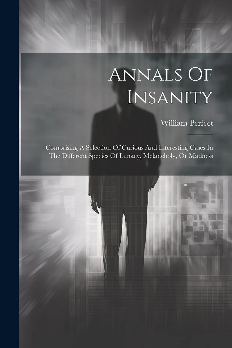 Annals Of Insanity: Comprising A Selection Of Curious And Interesting Cases In The Different Species Of Lunacy, Melancholy