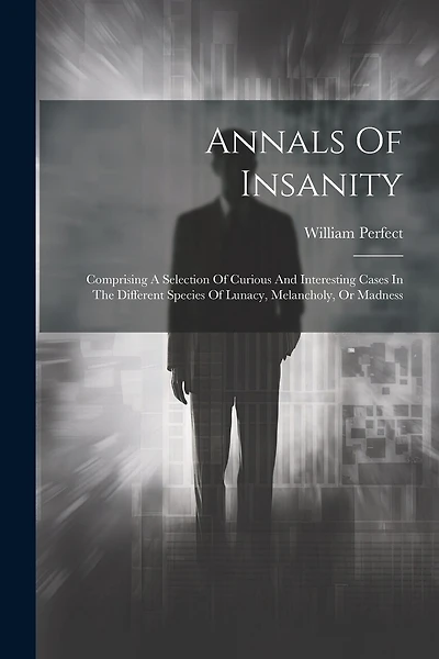 Annals Of Insanity: Comprising A Selection Of Curious And Interesting Cases In The Different Species Of Lunacy, Melancholy