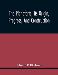 The Pianoforte, Its Origin, Progress, And Construction; With Some Account Of Instruments Of The Same Class Which Preceded It; Viz. The Clavichord, The Virginal, The Spinet, The Harpsichord, Etc.; To Which Is Added A Selection Of Interesting Specimens Of M