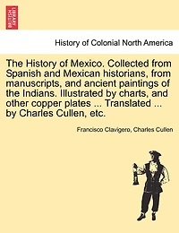 The History Of Mexico. Collected From Spanish And Mexican Historians, From Manuscripts, And Ancient Paintings Of The Indians. Illustrated By Charts, And Other Copper Plates ... Translated ... By Charles Cullen, Etc.