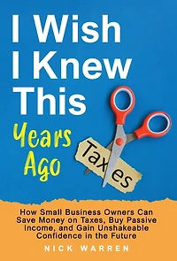 I Wish I Knew This Years Ago: How Small Business Owners Can Save Money on Taxes, Buy Passive Income, and Gain Unshakeable Confidence in the Future
