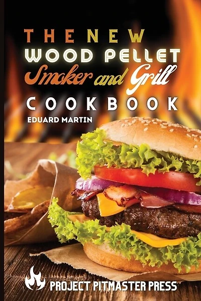 The New Wood Pellet Smoker And Grill Cookbook: Easy, Quick And Mouth-watering Barbecue Recipes To Grill Like A Pro And Leave Your Guests Speechles
