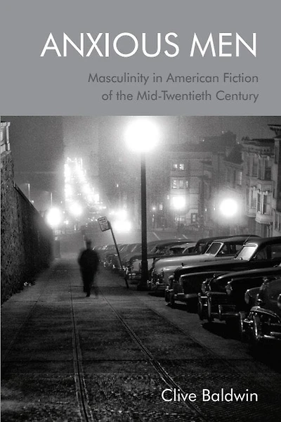 Anxious Men: Masculinity American Fiction Of The Mid-twentieth Century