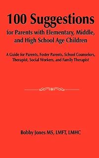 100 Suggestions for Parents with Elementary, Middle, and High School Age Children: A Guide for Parents, Foster Parents, School Counselors, Therapist, Social Workers, and Family Therapist