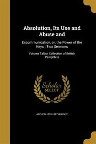 Absolution, Its Use and Abuse and: Excommunication, or, the Power of the Keys : Two Sermons; Volume Talbot Collection of British Pamph