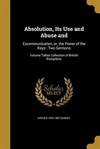 Absolution, Its Use and Abuse and: Excommunication, or, the Power of the Keys : Two Sermons; Volume Talbot Collection of British Pamph