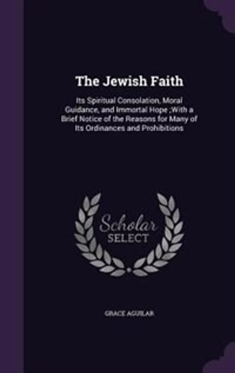 The Jewish Faith: Its Spiritual Consolation, Moral Guidance, and Immortal Hope ;With a Brief Notice of the Reasons fo