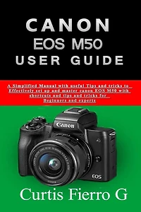 CANON EOS M50 Users Guide: The Simplified Manual with Useful Tips and Tricks to Effectively Set up and Master CANON EOS M50 with Shortcuts, Tips and Tricks for Beginners and Seniors