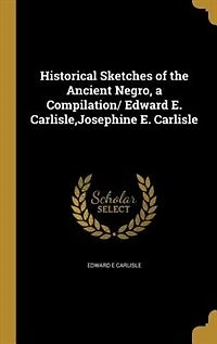 Historical Sketches of the Ancient Negro, a Compilation/ Edward E. Carlisle,Josephine E. Carlisle