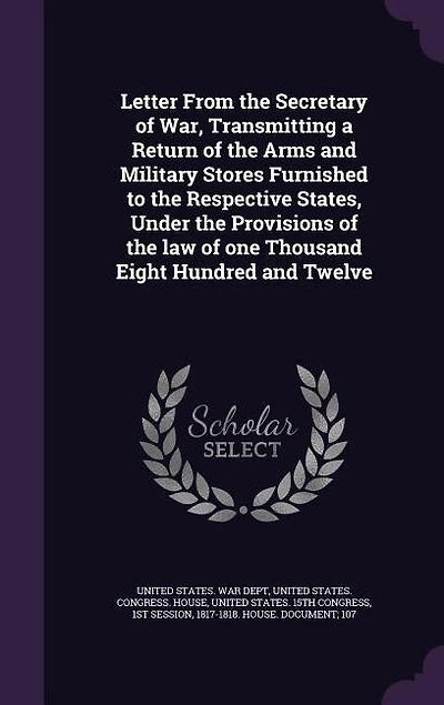Letter From the Secretary of War, Transmitting a Return Arms and Military Stores Furnished to Respective States, Under Provisions Law One Thousand Eight Hundred Twelve