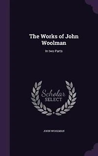 The Works of John Woolman: In two Parts
