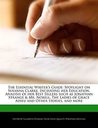 The Essential Writer's Guide: Spotlight On Susanna Clarke, Including Her Education, Analysis Of Her Best Sellers Such As Jonathan