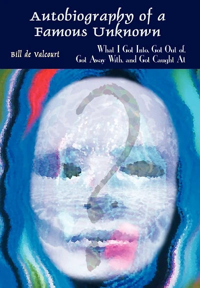 Autobiography Of A Famous Unknown: What I Got Into, Got Out Of, Got Away With, And Got Caught At