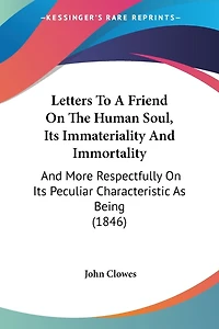 Letters To A Friend On The Human Soul, Its Immateriality And Immortality: And More Respectfully On Its Peculiar Characteristic As Being (1846)