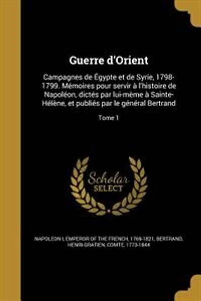 Guerre d'Orient: Campagnes de Égypte et de Syrie, 1798-1799. Mémoires pour servir à l'histoire de Napoléon, dictés p