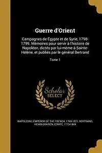 Guerre d'Orient: Campagnes de Égypte et de Syrie, 1798-1799. Mémoires pour servir à l'histoire de Napoléon, dictés p