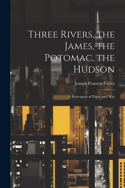 Three Rivers, the James, the Potomac, the Hudson: A Retrospect of Peace and War