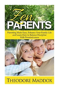 Zen Parents: Parenting Made Easy, Enhance Your Family Life and Learn How to Balance Discipline With Permissiveness
