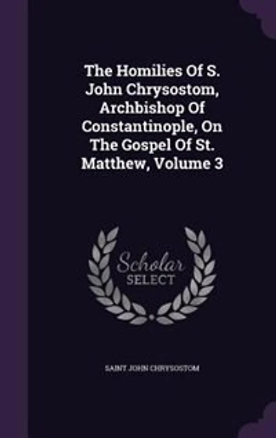 The Homilies Of S. John Chrysostom, Archbishop Of Constantinople, On The Gospel Of St. Matthew, Volume 3