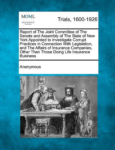 Report Of The Joint Committee Of The Senate And Assembly Of The State Of New York Appointed To Investigate Corrupt Practices In Connection With Legislation, And The Affairs Of Insurance Companies, Other Than Those Doing Life Insurance Business