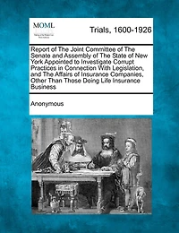 Report Of The Joint Committee Of The Senate And Assembly Of The State Of New York Appointed To Investigate Corrupt Practices In Connection With Legislation, And The Affairs Of Insurance Companies, Other Than Those Doing Life Insurance Business