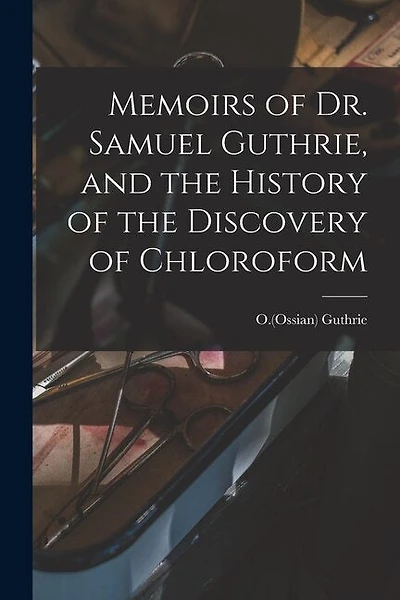 Memoirs of Dr. Samuel Guthrie, and the History of the Discovery of Chloroform