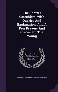 The Shorter Catechism, With Queries And Explanation, A Few Prayers Graces For Young