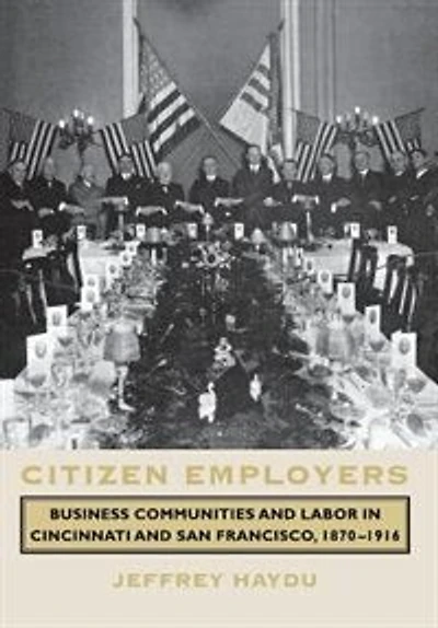 Citizen Employers: Business Communities and Labor in Cincinnati and San Francisco, 1870–1916