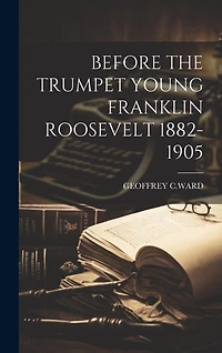 Before the Trumpet Young Franklin Roosevelt 1882-1905