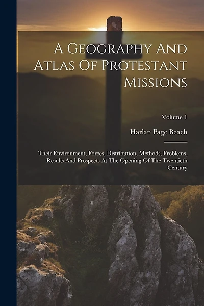 A Geography And Atlas Of Protestant Missions: Their Environment, Forces, Distribution, Methods, Problems, Results And Prospects At The Opening Of The Twentieth Century; Volume 1