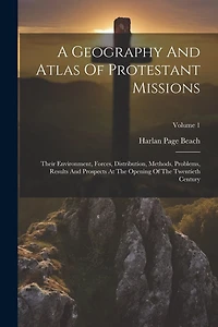 A Geography And Atlas Of Protestant Missions: Their Environment, Forces, Distribution, Methods, Problems, Results And Prospects At The Opening Of The Twentieth Century; Volume 1
