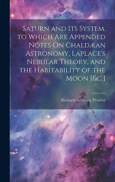 Saturn and Its System. to Which Are Appended Notes On Chaldæan Astronomy, Laplace's Nebular Theory, and the Habitability of the Moon [&c.]