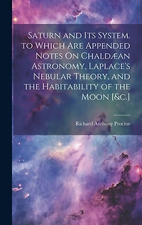 Saturn and Its System. to Which Are Appended Notes On Chaldæan Astronomy, Laplace's Nebular Theory, and the Habitability of the Moon [&c.]