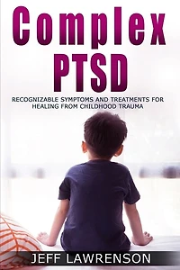 Complex Ptsd: Recognizable Symptoms And Treatments For Healing From Childhood Trauma
