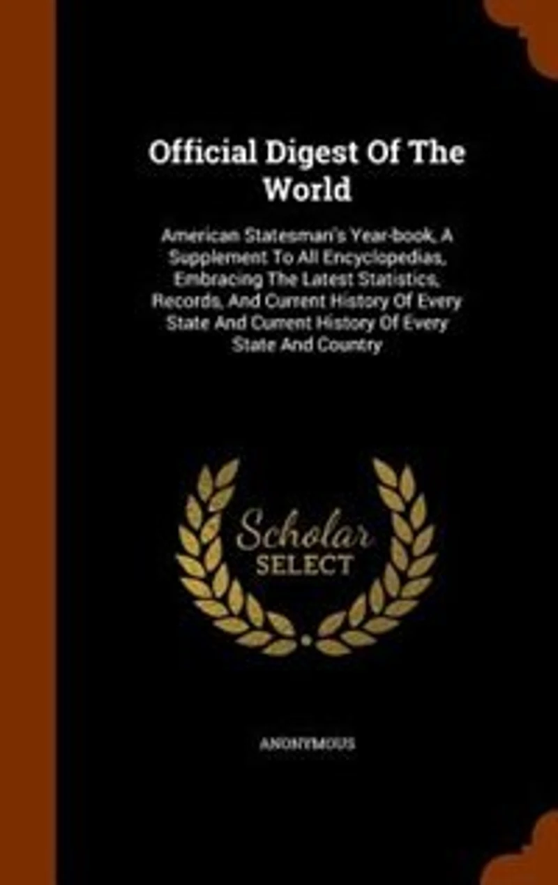 Official Digest Of The World: American Statesman's Year-book, A Supplement To All Encyclopedias, Embracing Latest Statistics,
