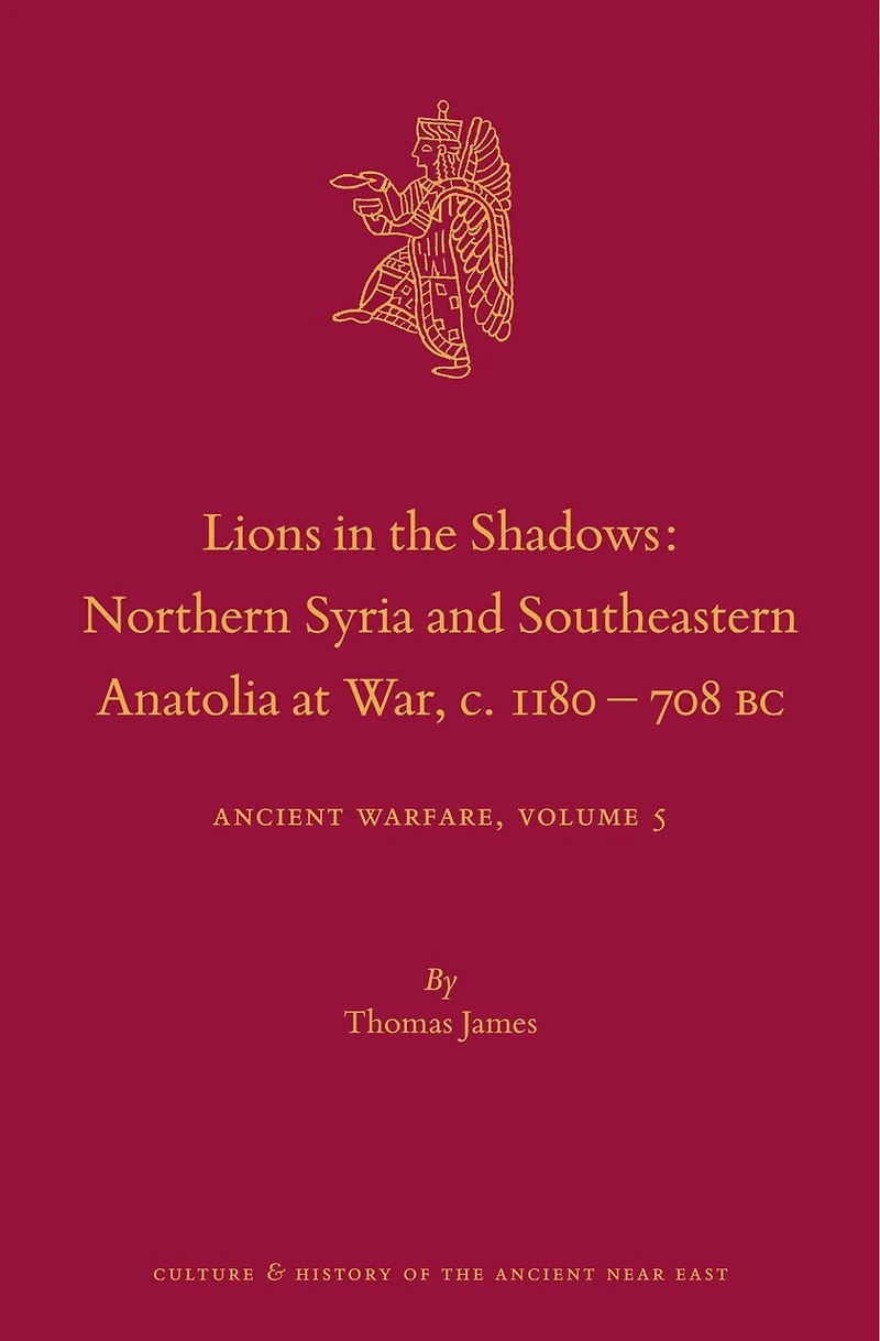 Lions in the Shadows: Northern Syria and Southeastern Anatolia at War, c.1180-708 BC: Ancient Warfare Series Volume 5