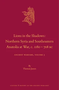 Lions in the Shadows: Northern Syria and Southeastern Anatolia at War, c.1180-708 BC: Ancient Warfare Series Volume 5