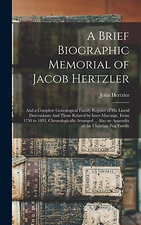 A Brief Biographic Memorial of Jacob Hertzler: And a Complete Genealogical Family Register of his Lineal Descendants And Those Related by Inter-marriage, From 1730 to 1883