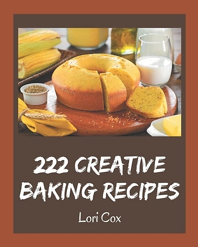 222 Creative Baking Recipes: A Baking Cookbook Everyone Loves!
