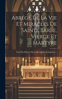 Abrégé De La Vie Et Miracles De Sainte Barbe, Vierge Et Martyre: Pour Être Préservé De La Mort Subite Et Imprévue...