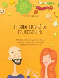 Le guide illustré de l'autodiscipline: 50 habitudes pour parvenir à une meilleure maîtrise de soi, réussite et satisfaction dans la vie