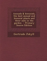 Annuals & biennials, the best annual and biennial plants and their uses in the garden  - Primary Source Edition
