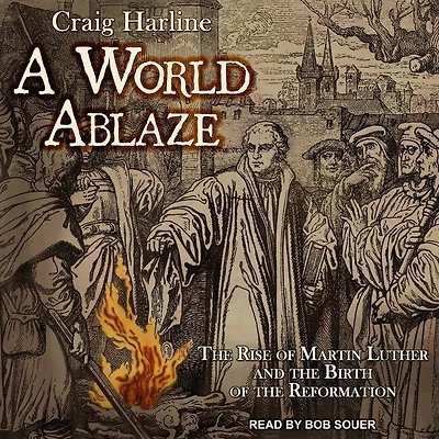 A World Ablaze Lib/E: the Rise of Martin Luther and Birth Reformation