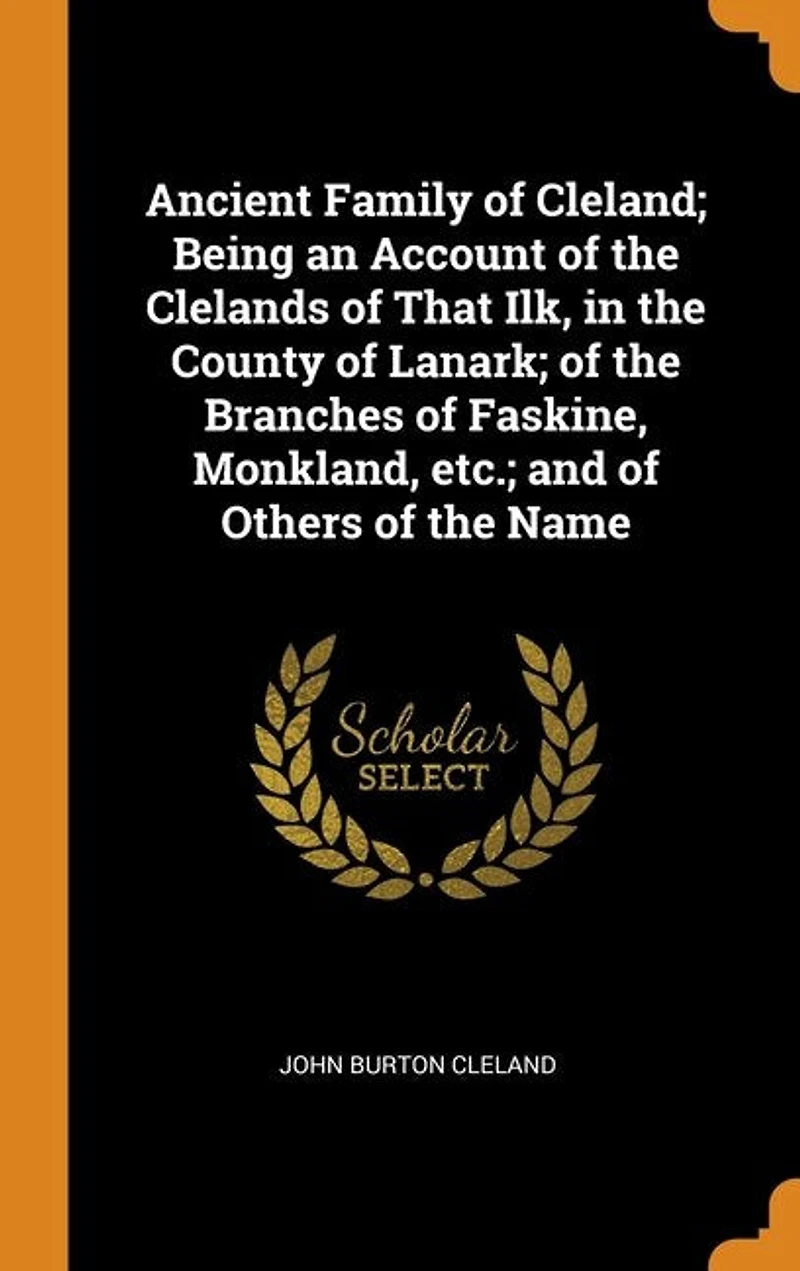 Ancient Family of Cleland; Being an Account the Clelands That Ilk, County Lanark; Branches Faskine, Monkland, etc.; and Others Name