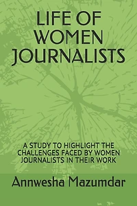 Life of Women Journalists: A Study to Highlight the Challenges Faced by Women Journalists in Their Work