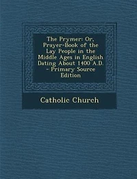 The Prymer: Or, Prayer-Book of the Lay People in the Middle Ages in English Dating About 1400 A.D. - Primary So