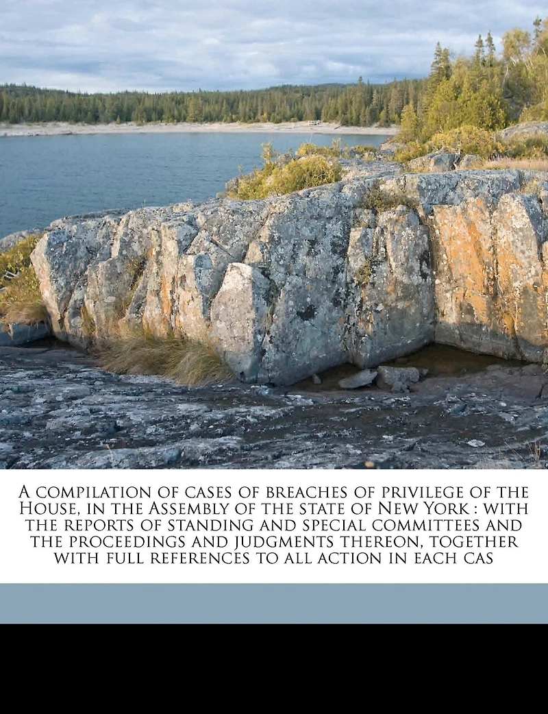 A Compilation of Cases Breaches Privilege the House, Assembly State New York: Reports Standing and Special Committees Proceeding Judgments Thereon Together With F