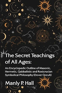 The Secret Teachings of All Ages: An Encyclopedic Outline of Masonic, Hermetic, Qabbalistic and Rosicrucian Symbolical Philosophy